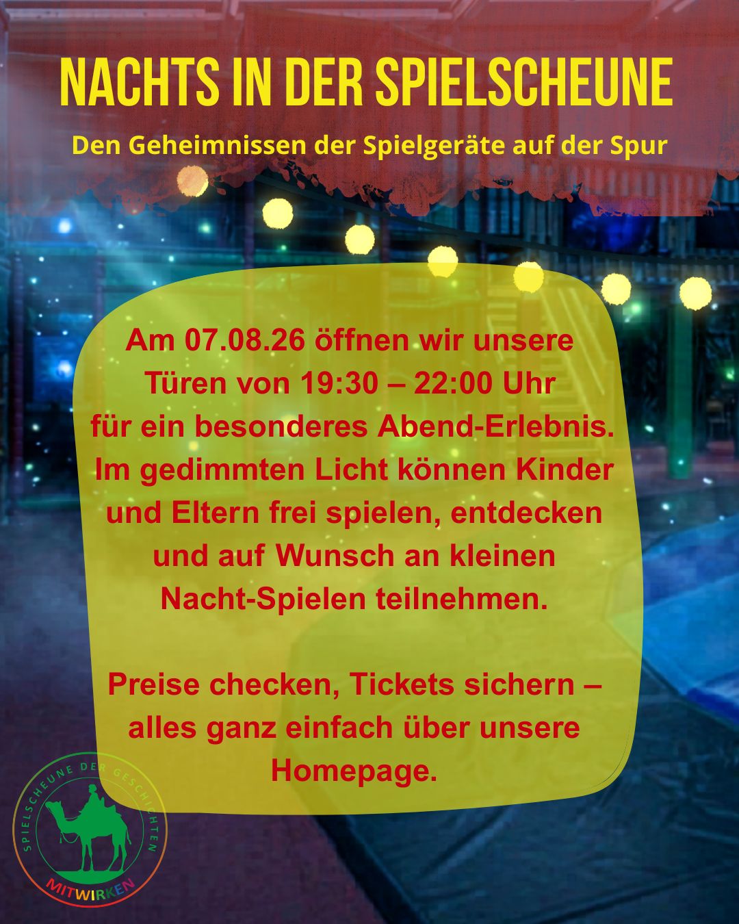 NACHTS IN DER SPIELSCHEUNE Den Geheimnissen der Spielgeräte auf der Spur Am 07.08.26 öffnen wir unsere Türen von 19:30 - 22:00 Uhr für ein besonderes Abend-Erlebnis. Im gedimmten Licht können Kinder und Eltern frei spielen, entdecken und auf Wunsch an kleinen Nacht-Spielen teilnehmen. Preise checken, Tickets sichern - alles ganz einfach über unsere Homepage.